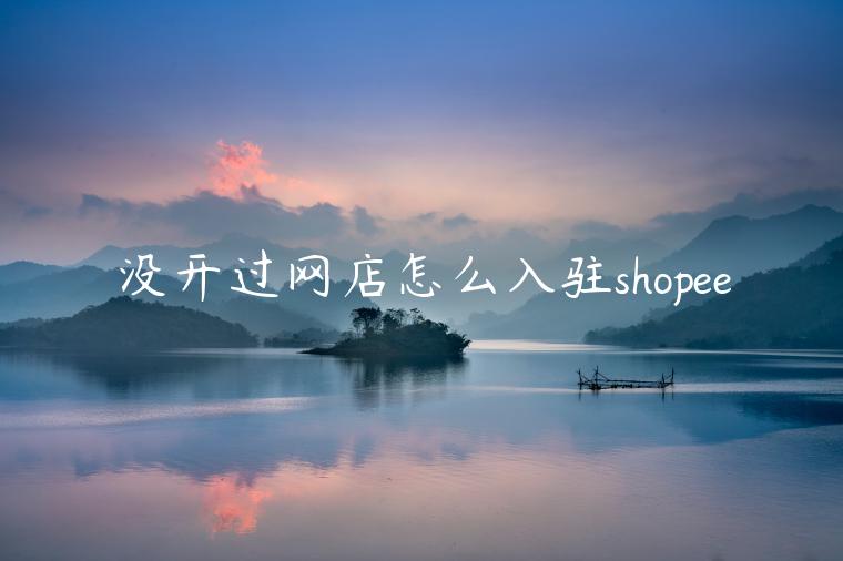 沒開過網(wǎng)店怎么入駐shopee